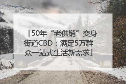 50年“老供销”变身街道CBD：满足5万群众一站式生活新需求